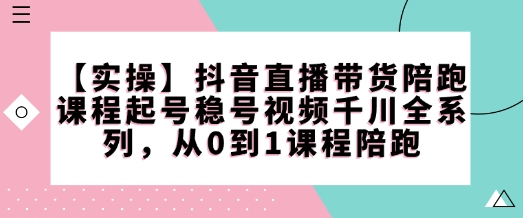【实操】抖音直播带货陪跑课程起号稳号视频千川全系列，从0到1课程陪跑-轻创终点站