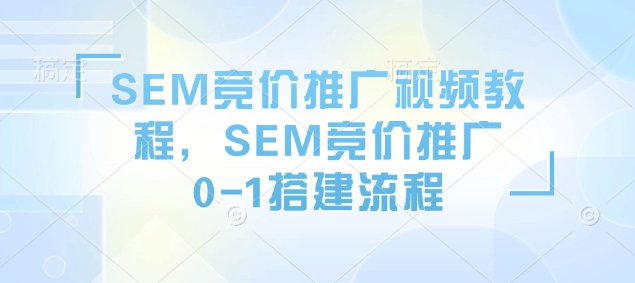 SEM竞价推广视频教程，SEM竞价推广0-1搭建流程-轻创终点站