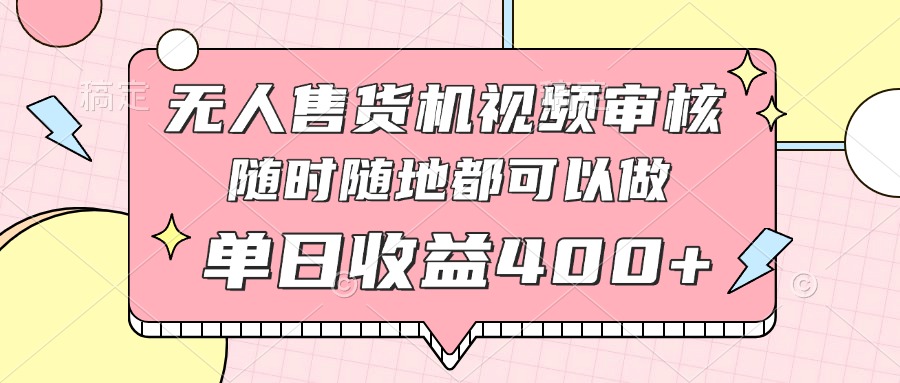 无人售货机视频审核，十秒钟一单，有手机就行，随时随地可做单日收益400+-轻创终点站