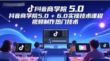 抖音商学院5.0+6.0实操技术课程，视频制作热门技术-轻创终点站