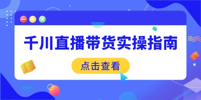 千川直播带货实操指南：从选品到数据优化，基础到实操全面覆盖-轻创终点站