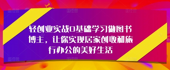 轻创业实战0基础学习做图书博主，让你实现居家创收和旅行办公的美好生活-轻创终点站