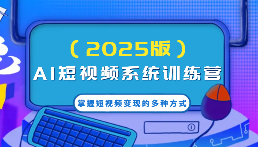 AI短视频系统训练营(2025版)掌握短视频变现的多种方式，结合AI技术提升创作效率！-轻创终点站