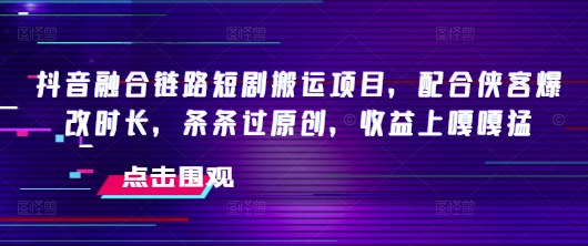 抖音融合链路短剧搬运项目，配合侠客爆改时长，条条过原创，收益嘎嘎猛-轻创终点站