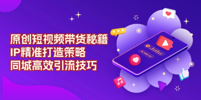 原创 短视频带货秘籍，IP精准打造策略，同城高效引流技巧-轻创终点站