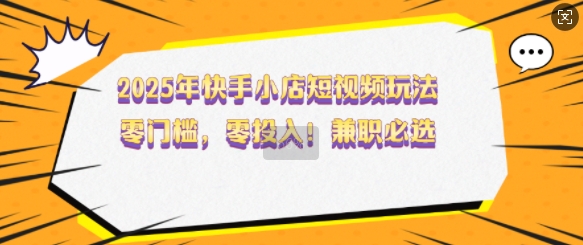 2025年快手小店短视频玩法，零门槛，零投入，兼职必选【揭秘】-轻创终点站