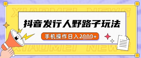 抖音发行人野路子玩法，一单利润50，手机操作一天多张【揭秘】-轻创终点站
