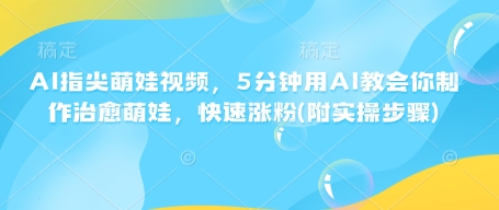 AI指尖萌娃视频，5分钟用AI教会你制作治愈萌娃，快速涨粉(附实操步骤)-轻创终点站