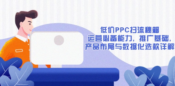 低价PPC扫流秘籍：运营必备能力, 推广基础, 产品布局与数据化选款详解-轻创终点站