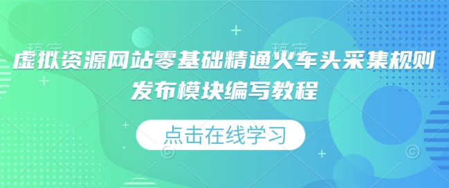 虚拟资源网站零基础精通火车头采集规则发布模块编写教程-轻创终点站