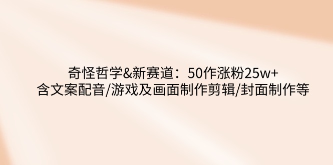 奇怪哲学-新赛道：50作涨粉25w+含文案配音/游戏及画面制作剪辑/封面制作等-轻创终点站