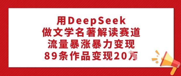 用DeepSeek做文学名著解读赛道，流量暴涨暴力变现，89条作品变现20W-轻创终点站