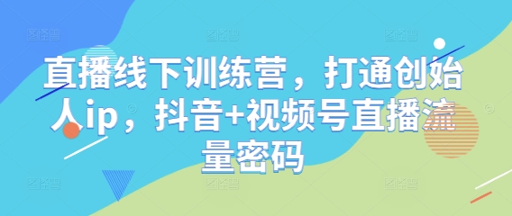 直播线下训练营，打通创始人ip，抖音+视频号直播流量密码-轻创终点站