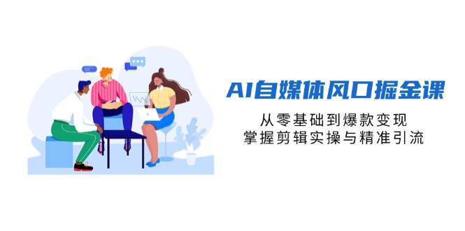 AI自媒体风口掘金课，从零基础到爆款变现，掌握剪辑实操与精准引流-轻创终点站
