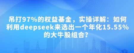 付费文章：吊打97%的权益基金，实操详解：如何利用deepseek来选出一个年化15.55%的大牛股组合?-轻创终点站