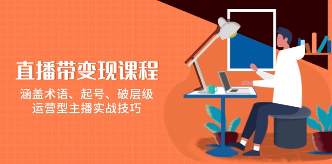 直播带变现课程，涵盖术语、起号、破层级，运营型主播实战技巧-轻创终点站