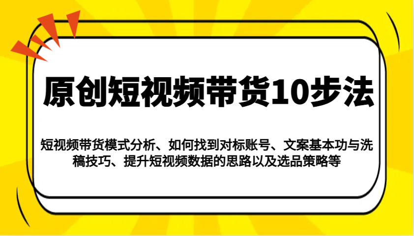 原创短视频带货10步法：模式分析/对标账号/文案与洗稿/提升数据/以及选品策略等-轻创终点站