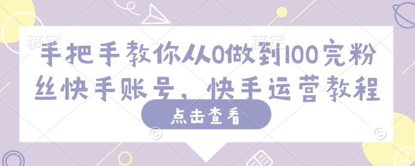 手把手教你从0做到100完粉丝快手账号，快手运营教程-轻创终点站
