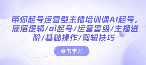 带你起号运营型主播培训课AI起号，底层逻辑/ai起号/运营晋级/主播进阶/基础操作/剪辑技巧-轻创终点站
