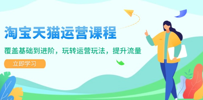 淘宝天猫运营课程，覆盖基础到进阶，玩转运营玩法，提升流量-轻创终点站