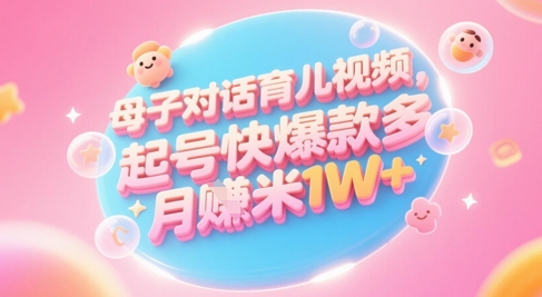 AI生成母子对话育儿类视频，起号快爆款多，小白宝妈轻松学，多渠道变现，月入1W+-轻创终点站