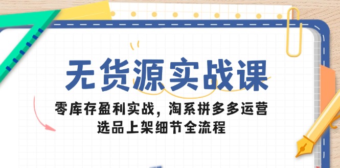 无货源实战课：零库存盈利实战，淘系拼多多运营，选品上架细节全流程-轻创终点站