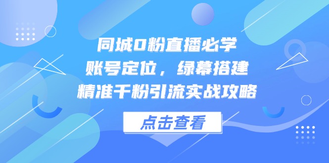 同城0粉直播必学，账号定位，绿幕搭建，精准千粉引流实战攻略-轻创终点站