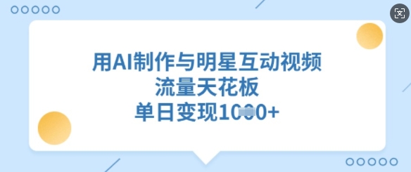 用AI制作与明星互动视频，流量天花板，单日变现多张-轻创终点站