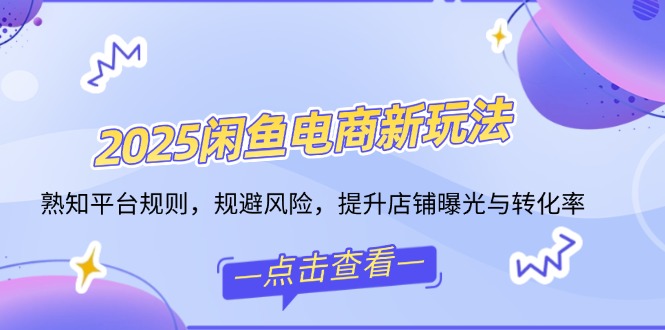 2025闲鱼电商新玩法，熟知平台规则，规避风险，提升店铺曝光与转化率-轻创终点站