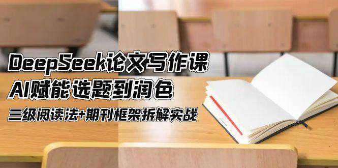 DeepSeek论文写作课，AI赋能选题到润色，三级阅读法+期刊框架拆解实战-轻创终点站