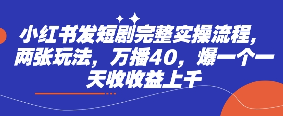 小红书发短剧完整实操流程，两张玩法，万播40，爆一个一天收收益上千-轻创终点站