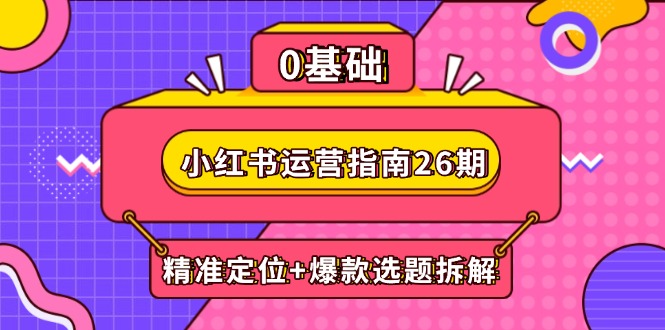 小红书运营指南26期：精准定位+爆款选题拆解,DeepSeek辅助创作与电商变现-轻创终点站