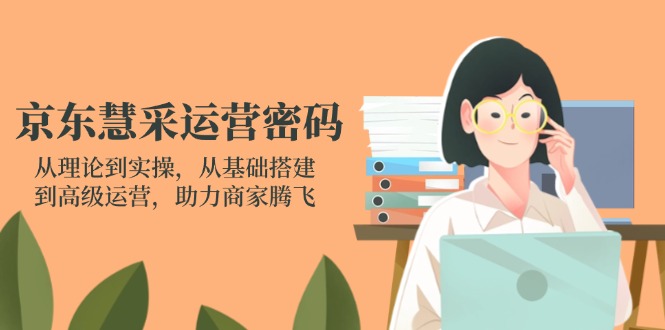 京东慧采运营密码：从理论到实操，从基础搭建到高级运营，助力商家腾飞-轻创终点站