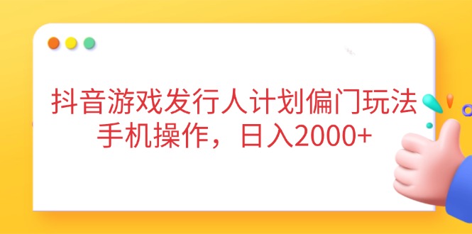 抖音游戏发行人计划偏门玩法，手机操作，日入2000+-轻创终点站