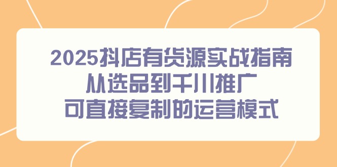 2025抖店有货源实战指南，从选品到千川推广，可直接复制的运营模式-轻创终点站