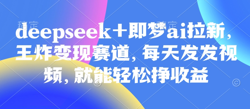 原客单价998的deepseek+即梦ai拉新，王炸变现赛道，每天发发视频，就能轻松挣收益-轻创终点站