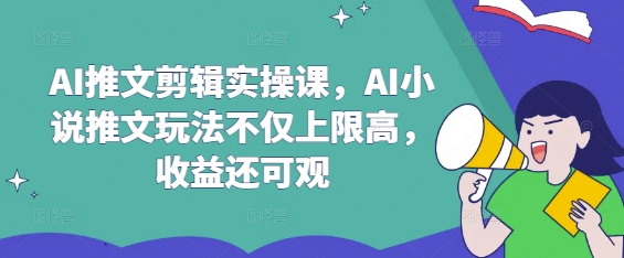AI推文剪辑实操课，AI小说推文玩法不仅上限高，收益还可观-轻创终点站