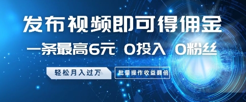 发布视频即可得佣金，一条最高6元，0投入 0粉丝  会发视频就行，月入过W，批量操作收益翻倍【揭秘】-轻创终点站