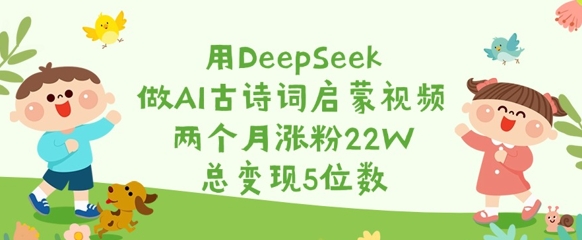 用DeepSeek做AI古诗词启蒙视频，两个月涨粉22W，总变现5位数-轻创终点站