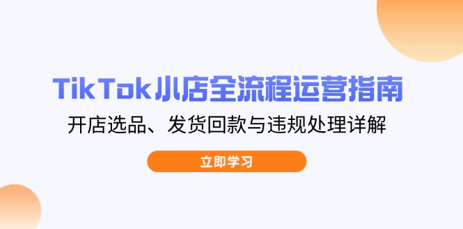 TikTok小店全流程运营指南，开店选品、发货回款与违规处理详解-轻创终点站