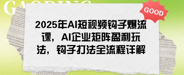 2025年AI短视频钩子爆流课，AI企业矩阵盈利玩法，钩子打法全流程详解-轻创终点站