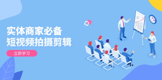 实体商家必备！短视频拍摄剪辑，从基础到进阶 全面提升视频质量与获客效果-轻创终点站