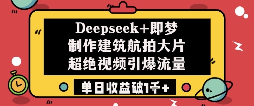 Deepseek+即梦制作建筑航拍大片超绝视频引爆流量单日收益破1k+-轻创终点站
