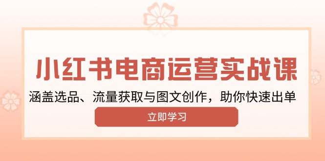 小红书变现运营实战课，涵盖选品、流量获取与图文创作，助你快速出单-轻创终点站