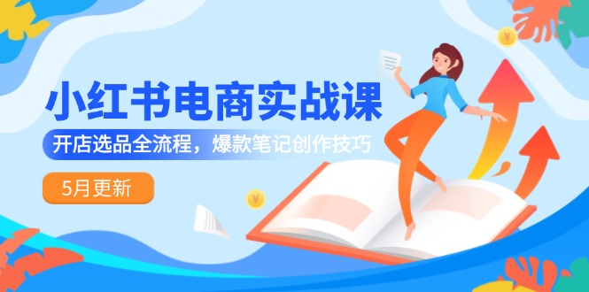 小红书电商实战课-5月更新，开店选品全流程，爆款笔记创作技巧-轻创终点站