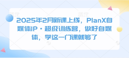 2025年2月新课上线，PlanX自媒体IP·超级训练营，做好自媒体，学这一门课就够了-轻创终点站