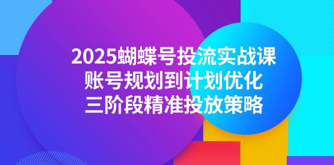 2025蝴蝶号投流实战课，账号规划到计划优化，三阶段精准投放策略-轻创终点站