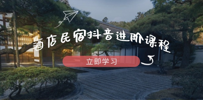 酒店民宿抖音进阶课程，掌握流量渠道与推流逻辑，打造爆款内容-轻创终点站