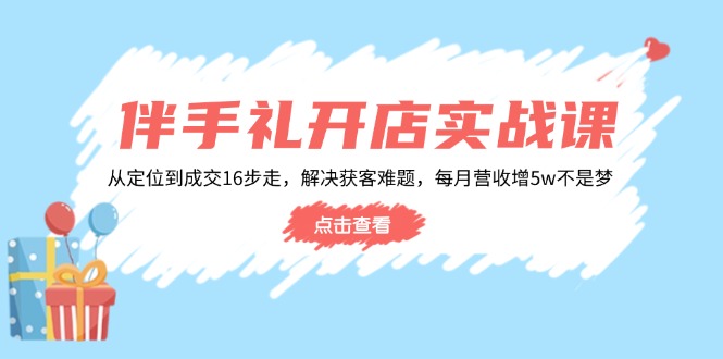 伴手礼开店实战课：从定位到成交16步走，解决获客难题，每月营收增5w+-轻创终点站