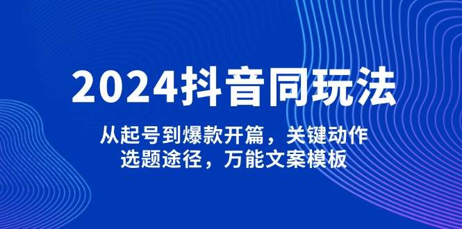 2024抖音同玩法，从起号到爆款开篇，关键动作，选题途径，万能文案模板-轻创终点站